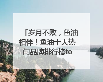 岁月不败，鱼油相伴！鱼油十大热门品牌排行榜top10曝光
